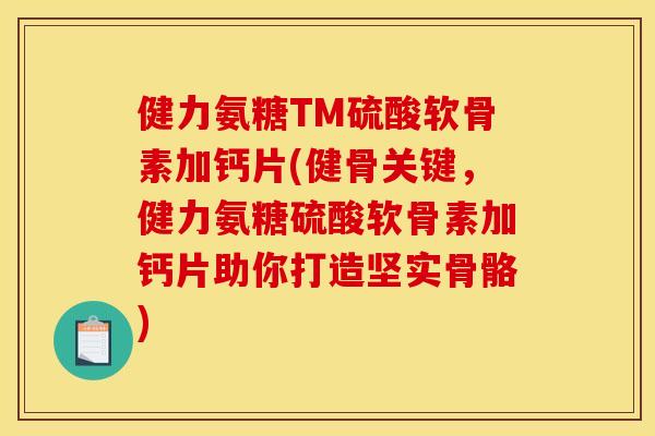 健力氨糖TM硫酸软骨素加钙片(健骨关键，健力氨糖硫酸软骨素加钙片助你打造坚实骨骼)