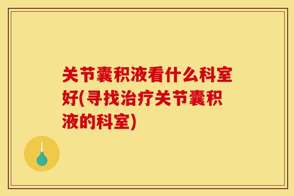 关节囊积液看什么科室好(寻找治疗关节囊积液的科室)