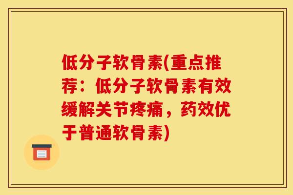低分子软骨素(重点推荐：低分子软骨素有效缓解关节疼痛，药效优于普通软骨素)