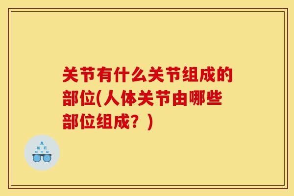 关节有什么关节组成的部位(人体关节由哪些部位组成？)