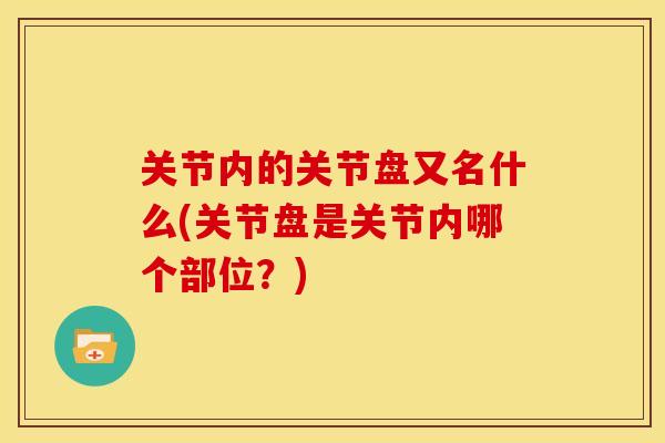 关节内的关节盘又名什么(关节盘是关节内哪个部位？)