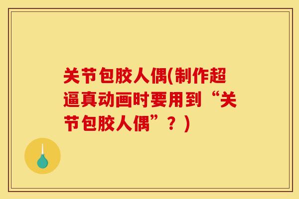 关节包胶人偶(制作超逼真动画时要用到“关节包胶人偶”？)