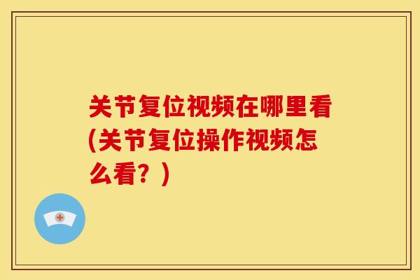 关节复位视频在哪里看(关节复位操作视频怎么看？)