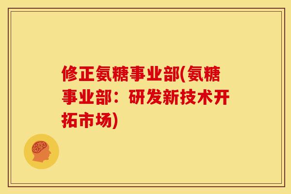 修正氨糖事业部(氨糖事业部：研发新技术开拓市场)