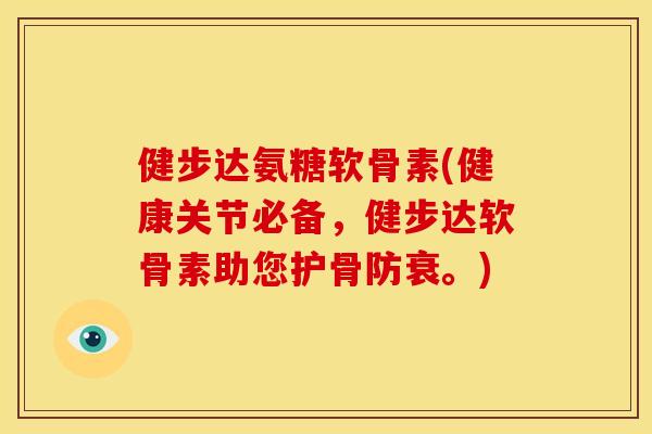 健步达氨糖软骨素(健康关节必备，健步达软骨素助您护骨防衰。)