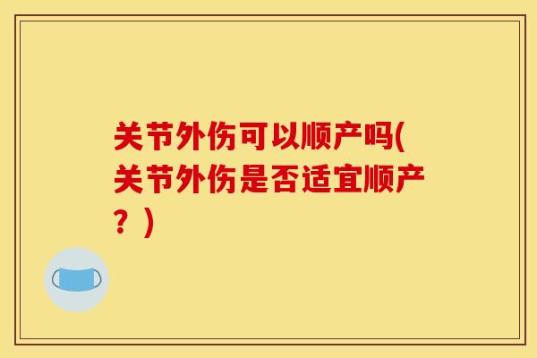 关节外伤可以顺产吗(关节外伤是否适宜顺产？)