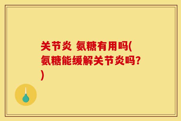 关节炎 氨糖有用吗(氨糖能缓解关节炎吗？)