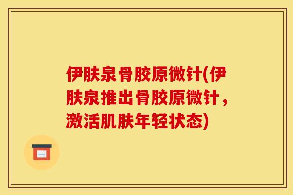 伊肤泉骨胶原微针(伊肤泉推出骨胶原微针，激活肌肤年轻状态)