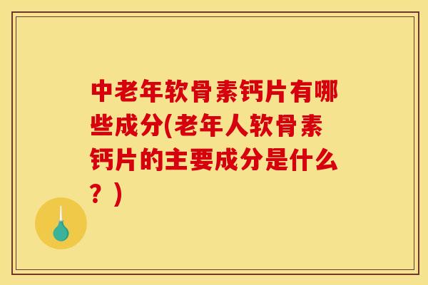中老年软骨素钙片有哪些成分(老年人软骨素钙片的主要成分是什么？)