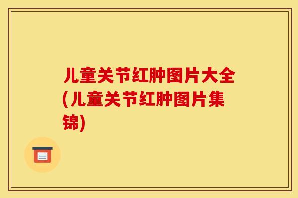 儿童关节红肿图片大全(儿童关节红肿图片集锦)