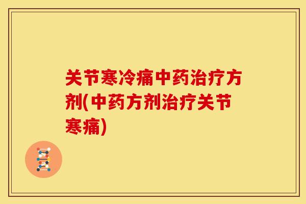 关节寒冷痛中药治疗方剂(中药方剂治疗关节寒痛)