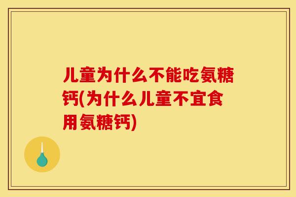 儿童为什么不能吃氨糖钙(为什么儿童不宜食用氨糖钙)