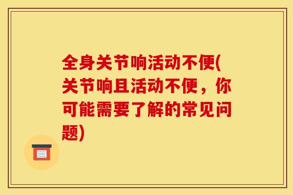 全身关节响活动不便(关节响且活动不便，你可能需要了解的常见问题)