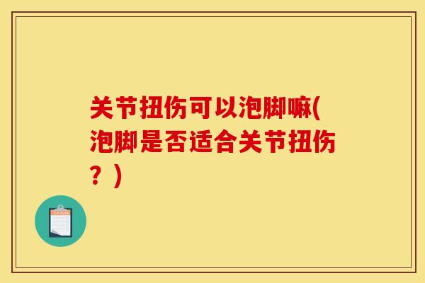 关节扭伤可以泡脚嘛(泡脚是否适合关节扭伤？)