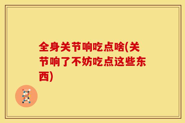 全身关节响吃点啥(关节响了不妨吃点这些东西)