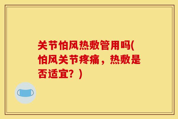关节怕风热敷管用吗(怕风关节疼痛，热敷是否适宜？)