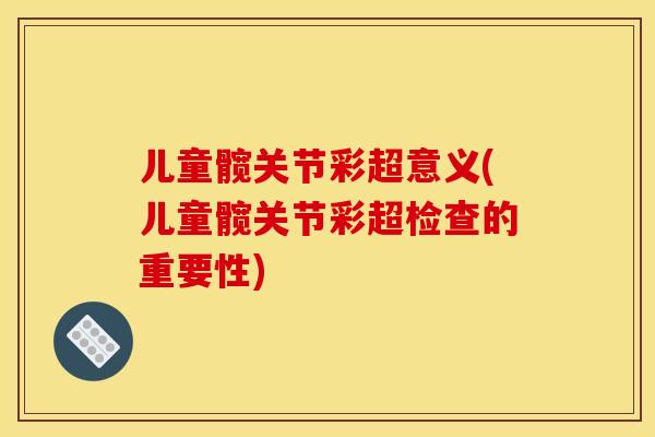 儿童髋关节彩超意义(儿童髋关节彩超检查的重要性)