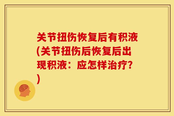 关节扭伤恢复后有积液(关节扭伤后恢复后出现积液：应怎样治疗？)