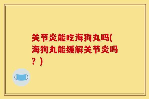 关节炎能吃海狗丸吗(海狗丸能缓解关节炎吗？)