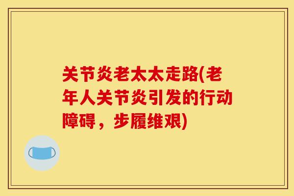 关节炎老太太走路(老年人关节炎引发的行动障碍，步履维艰)