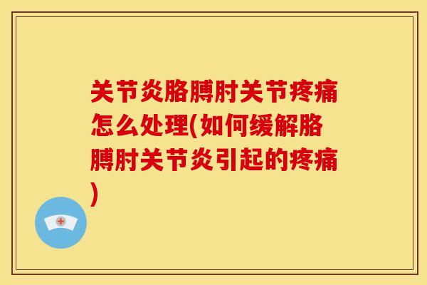 关节炎胳膊肘关节疼痛怎么处理(如何缓解胳膊肘关节炎引起的疼痛)