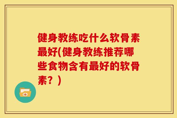 健身教练吃什么软骨素最好(健身教练推荐哪些食物含有最好的软骨素？)