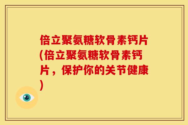 倍立聚氨糖软骨素钙片(倍立聚氨糖软骨素钙片，保护你的关节健康)
