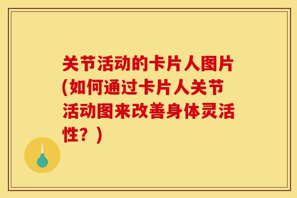 关节活动的卡片人图片(如何通过卡片人关节活动图来改善身体灵活性？)