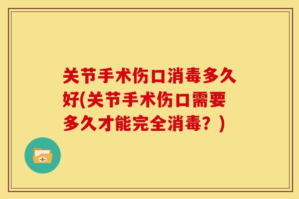 关节手术伤口消毒多久好(关节手术伤口需要多久才能完全消毒？)