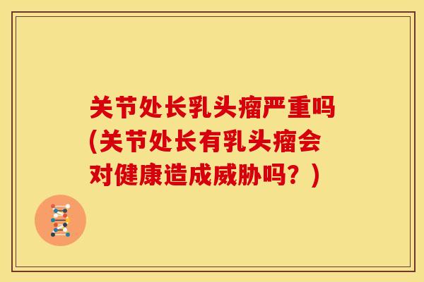 关节处长乳头瘤严重吗(关节处长有乳头瘤会对健康造成威胁吗？)