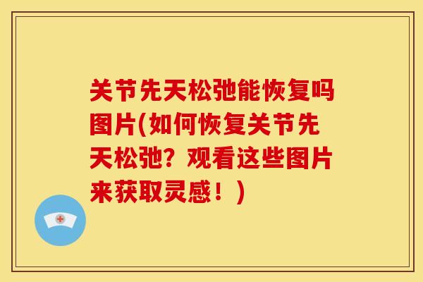关节先天松弛能恢复吗图片(如何恢复关节先天松弛？观看这些图片来获取灵感！)