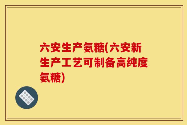 六安生产氨糖(六安新生产工艺可制备高纯度氨糖)