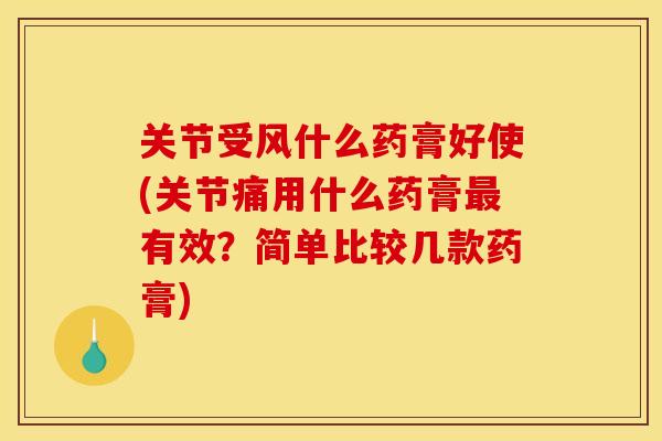 关节受风什么药膏好使(关节痛用什么药膏最有效？简单比较几款药膏)