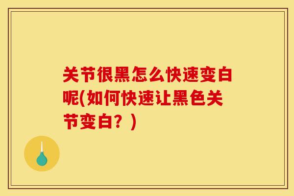 关节很黑怎么快速变白呢(如何快速让黑色关节变白？)