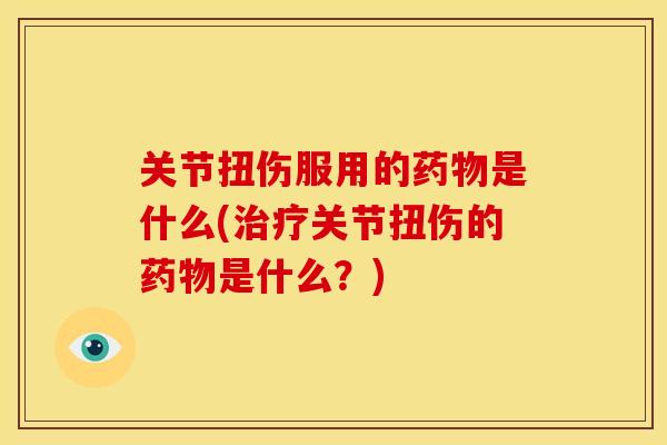 关节扭伤服用的药物是什么(治疗关节扭伤的药物是什么？)
