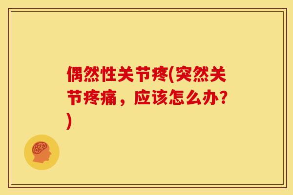 偶然性关节疼(突然关节疼痛，应该怎么办？)