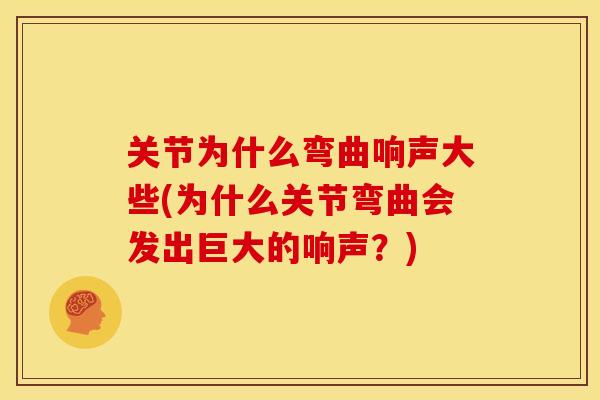 关节为什么弯曲响声大些(为什么关节弯曲会发出巨大的响声？)