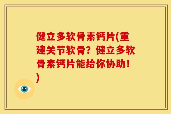 健立多软骨素钙片(重建关节软骨？健立多软骨素钙片能给你协助！)
