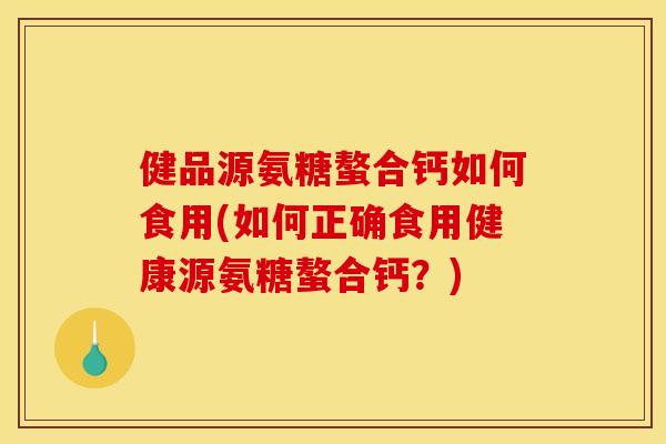 健品源氨糖螯合钙如何食用(如何正确食用健康源氨糖螯合钙？)