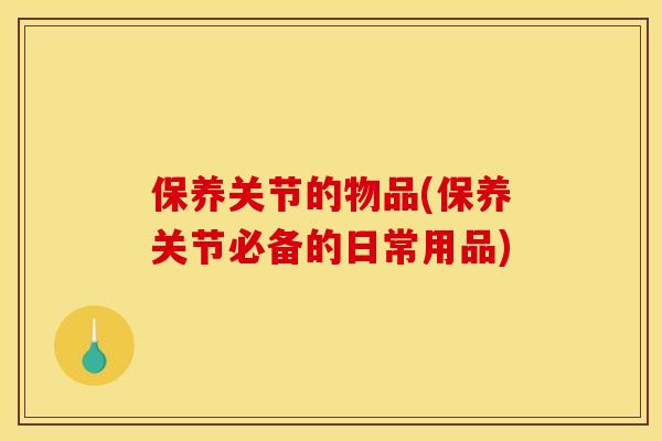 保养关节的物品(保养关节必备的日常用品)