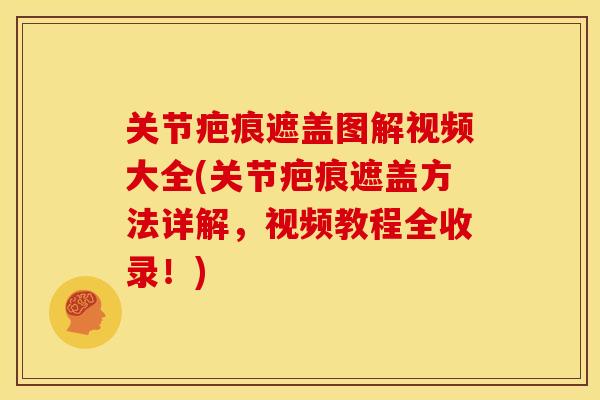 关节疤痕遮盖图解视频大全(关节疤痕遮盖方法详解，视频教程全收录！)