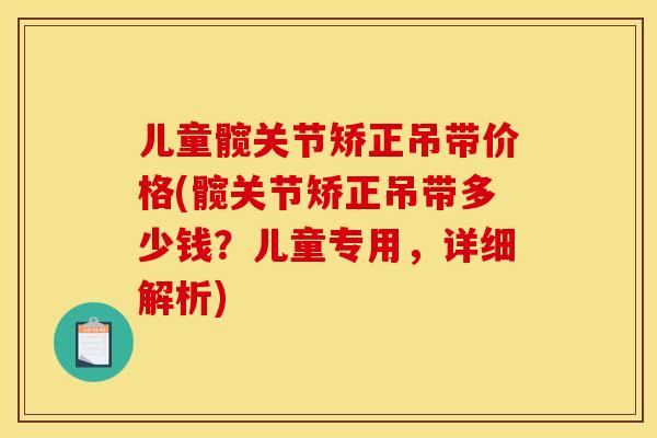 儿童髋关节矫正吊带价格(髋关节矫正吊带多少钱？儿童专用，详细解析)