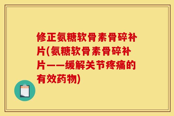 修正氨糖软骨素骨碎补片(氨糖软骨素骨碎补片——缓解关节疼痛的有效药物)