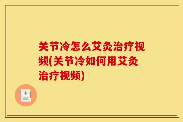 关节冷怎么艾灸治疗视频(关节冷如何用艾灸治疗视频)