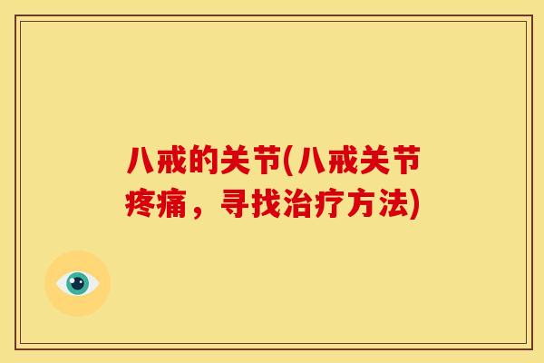 八戒的关节(八戒关节疼痛，寻找治疗方法)