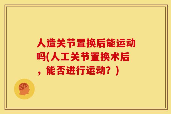 人造关节置换后能运动吗(人工关节置换术后，能否进行运动？)
