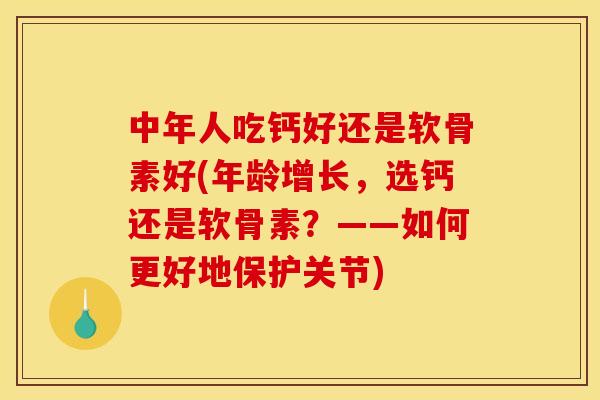 中年人吃钙好还是软骨素好(年龄增长，选钙还是软骨素？——如何更好地保护关节)