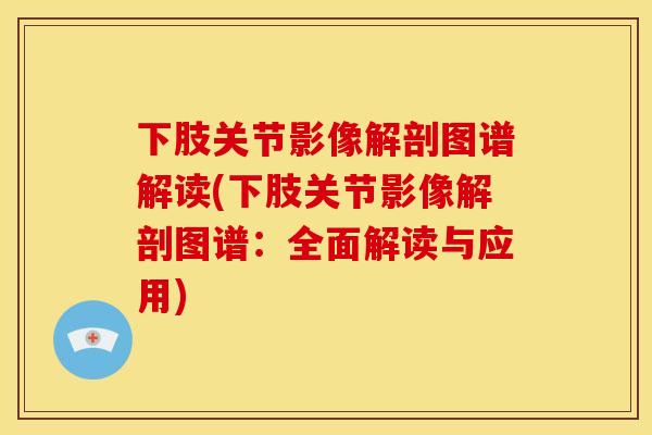 下肢关节影像解剖图谱解读(下肢关节影像解剖图谱：全面解读与应用)