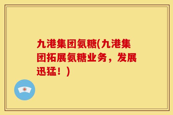 九港集团氨糖(九港集团拓展氨糖业务，发展迅猛！)