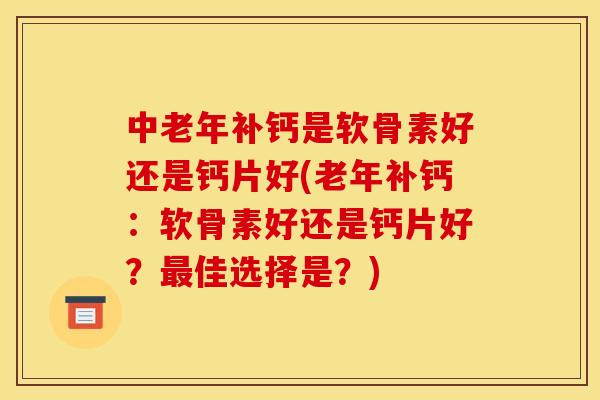 中老年补钙是软骨素好还是钙片好(老年补钙：软骨素好还是钙片好？最佳选择是？)